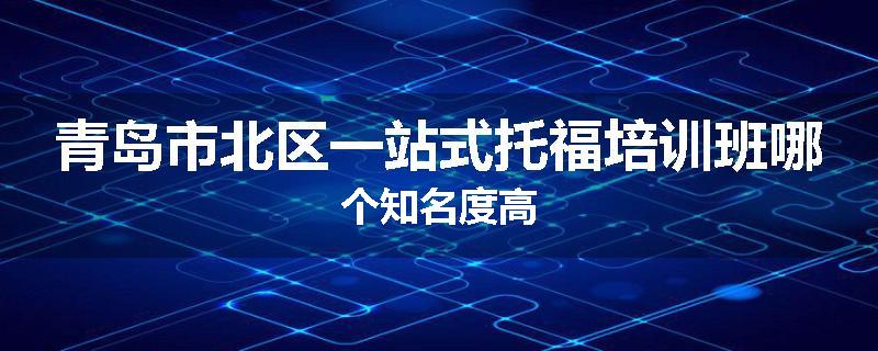 青岛市北区一站式托福培训班哪个知名度高