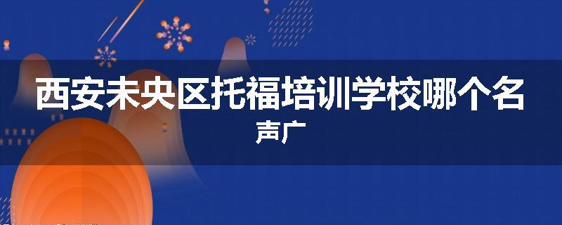 西安未央区托福培训学校哪个名声广