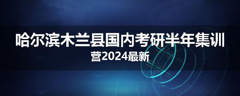 哈尔滨木兰县国内考研半年集训营2024最新