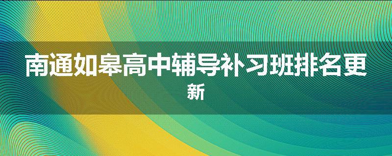 南通如皋高中辅导补习班排名更新