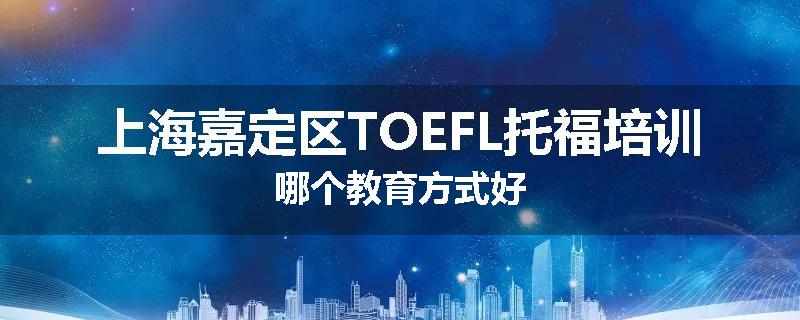 上海嘉定区TOEFL托福培训哪个教育方式好