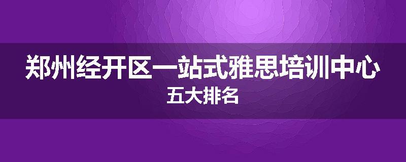 郑州经开区一站式雅思培训中心五大排名