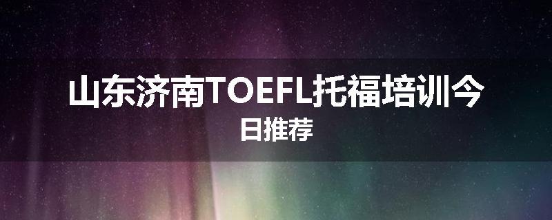 山东济南TOEFL托福培训今日推荐