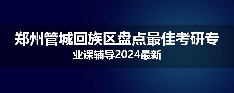 郑州管城回族区盘点最佳考研专业课辅导2024最新