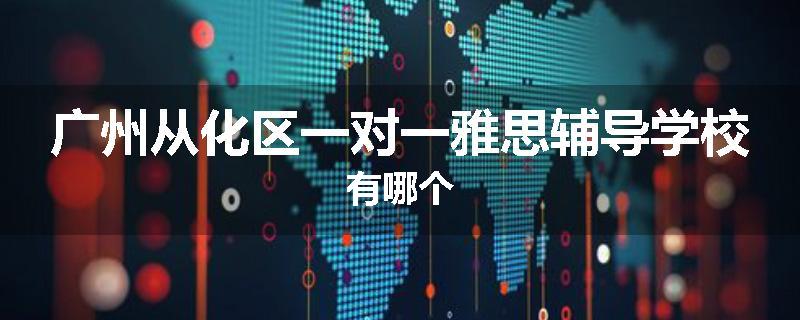 广州从化区一对一雅思辅导学校有哪个
