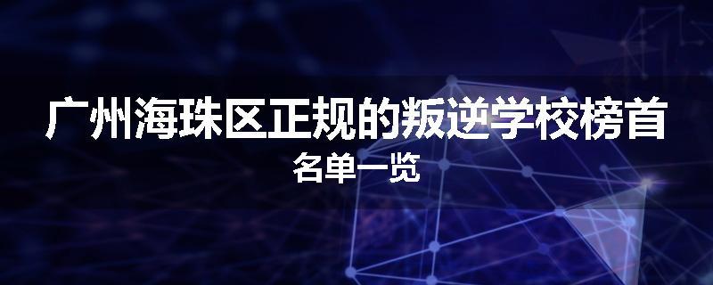 广州海珠区正规的叛逆学校榜首名单一览