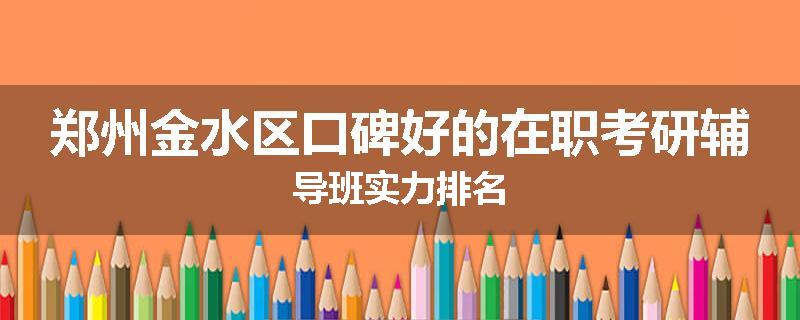 郑州金水区口碑好的在职考研辅导班实力排名