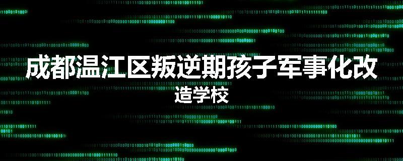 成都温江区叛逆期孩子军事化改造学校