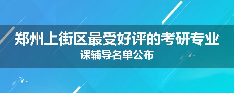 郑州上街区最受好评的考研专业课辅导名单公布