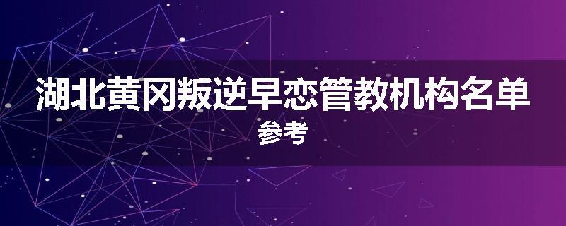 湖北黄冈叛逆早恋管教机构名单参考