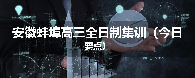 安徽蚌埠高三全日制集训（今日要点）