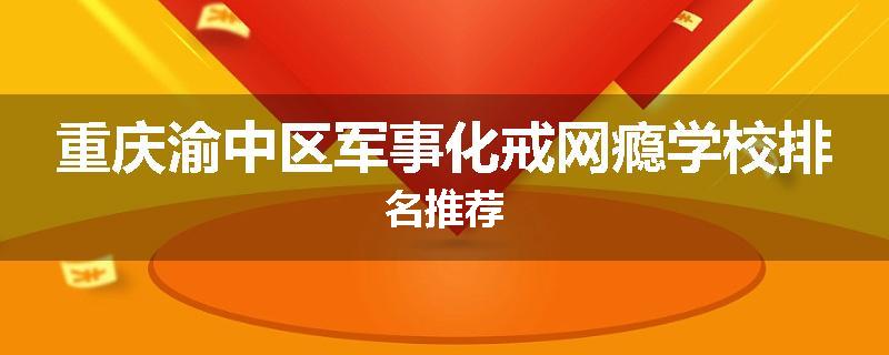 重庆渝中区军事化戒网瘾学校排名推荐