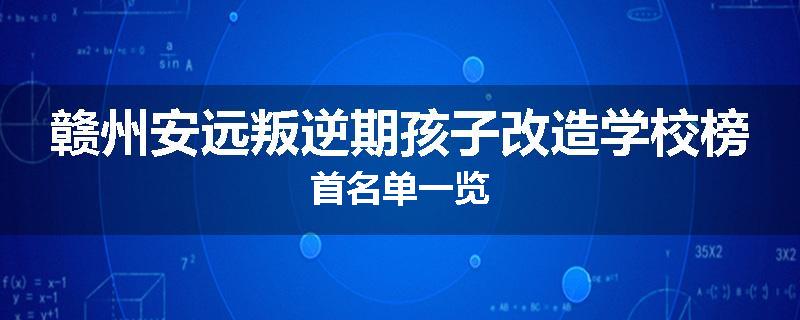 赣州安远叛逆期孩子改造学校榜首名单一览