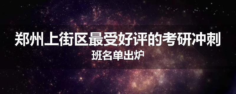 郑州上街区最受好评的考研冲刺班名单出炉