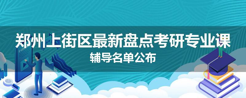 郑州上街区最新盘点考研专业课辅导名单公布