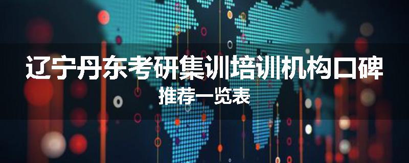 辽宁丹东考研集训培训机构口碑推荐一览表