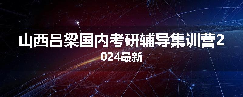 山西吕梁国内考研辅导集训营2024最新