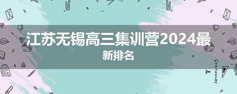 江苏无锡高三集训营2024最新排名