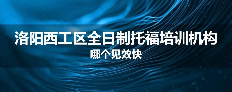 洛阳西工区全日制托福培训机构哪个见效快