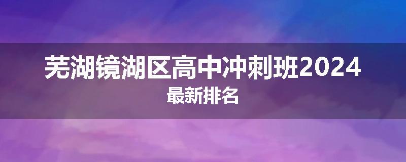 芜湖镜湖区高中冲刺班2024最新排名