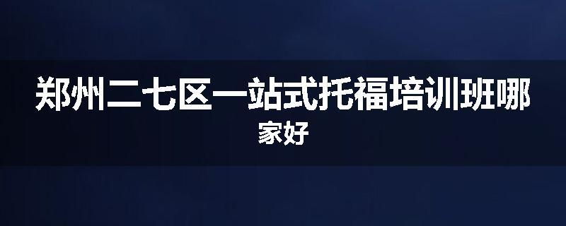 郑州二七区一站式托福培训班哪家好