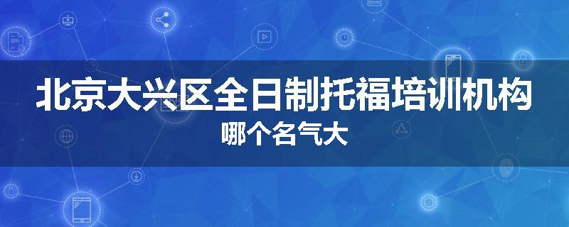 北京大兴区全日制托福培训机构哪个名气大