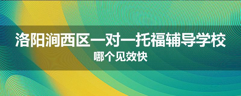 洛阳涧西区一对一托福辅导学校哪个见效快