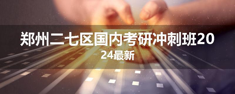 郑州二七区国内考研冲刺班2024最新
