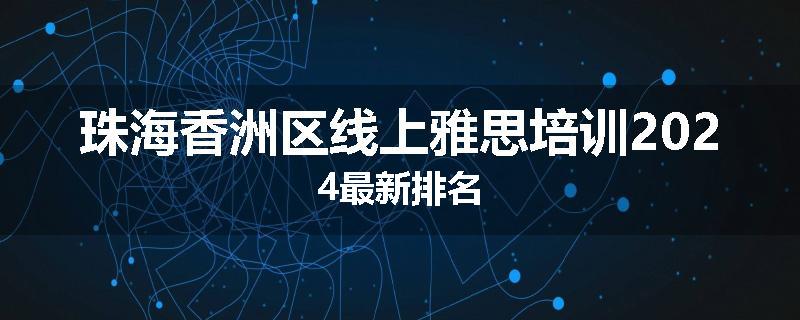珠海香洲区线上雅思培训2024最新排名