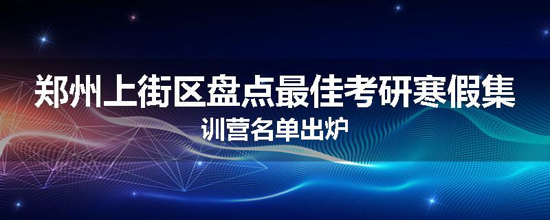 郑州上街区盘点最佳考研寒假集训营名单出炉