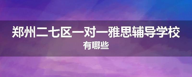 郑州二七区一对一雅思辅导学校有哪些