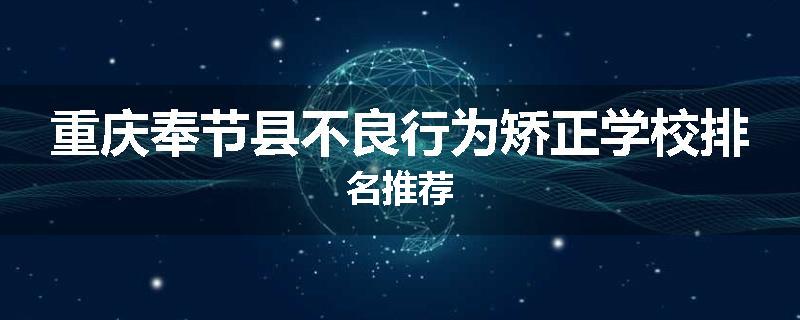 重庆奉节县不良行为矫正学校排名推荐