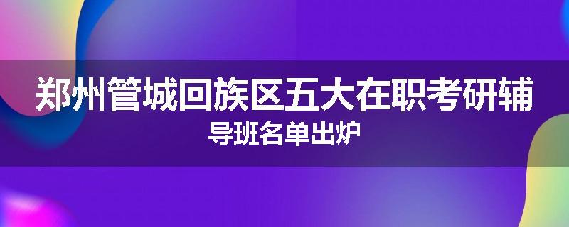 郑州管城回族区五大在职考研辅导班名单出炉