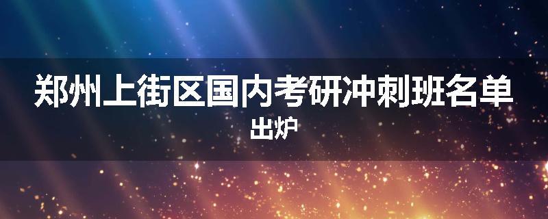 郑州上街区国内考研冲刺班名单出炉