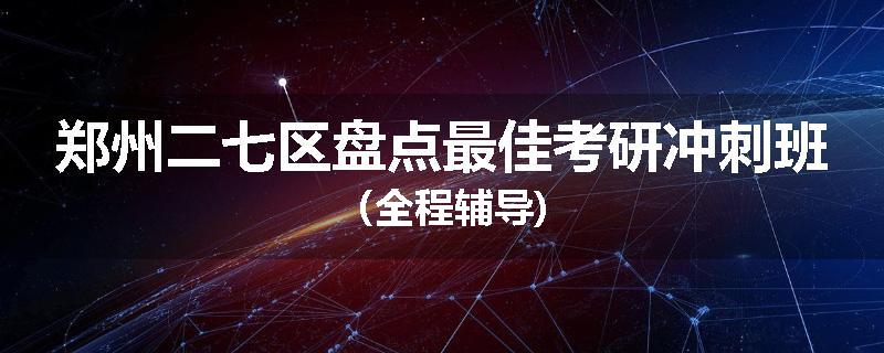 郑州二七区盘点最佳考研冲刺班（全程辅导)