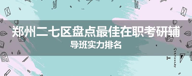 郑州二七区盘点最佳在职考研辅导班实力排名