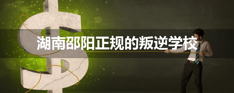 湖南邵阳正规的叛逆学校