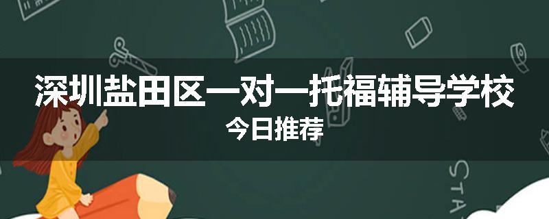 深圳盐田区一对一托福辅导学校今日推荐
