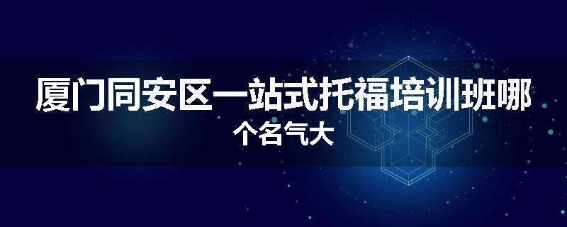 厦门同安区一站式托福培训班哪个名气大
