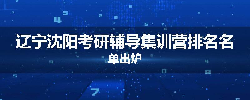 辽宁沈阳考研辅导集训营排名名单出炉