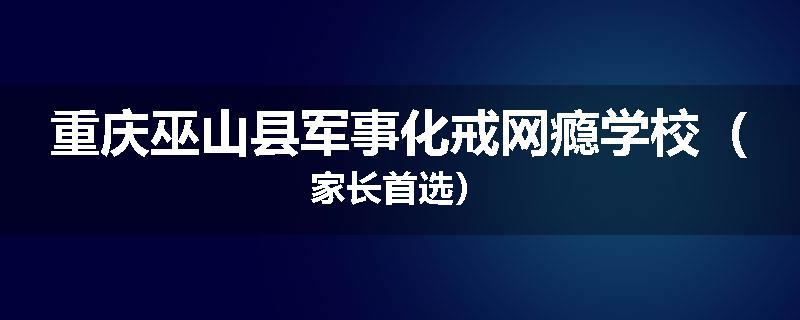 重庆巫山县军事化戒网瘾学校（家长首选）