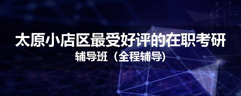 太原小店区最受好评的在职考研辅导班（全程辅导)