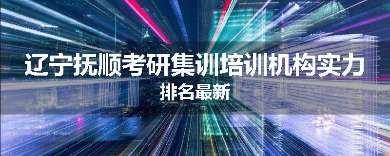 辽宁抚顺考研集训培训机构实力排名最新