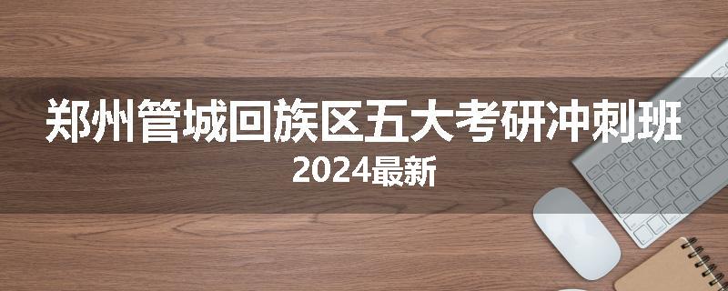 郑州管城回族区五大考研冲刺班2024最新