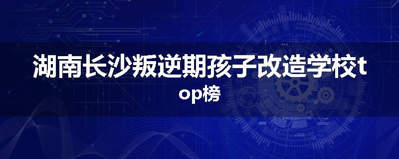 湖南长沙叛逆期孩子改造学校top榜