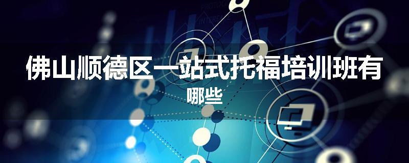 佛山顺德区一站式托福培训班有哪些