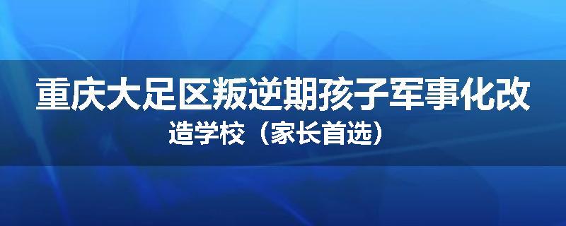 重庆大足区叛逆期孩子军事化改造学校（家长首选）