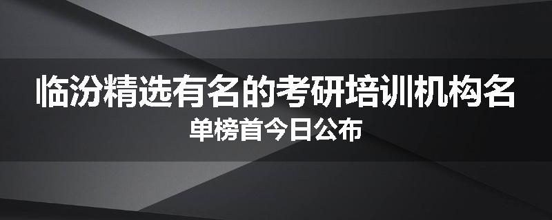 临汾精选有名的考研培训机构名单榜首今日公布