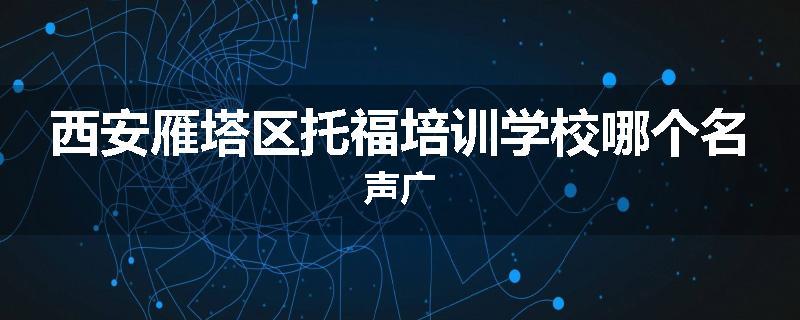 西安雁塔区托福培训学校哪个名声广