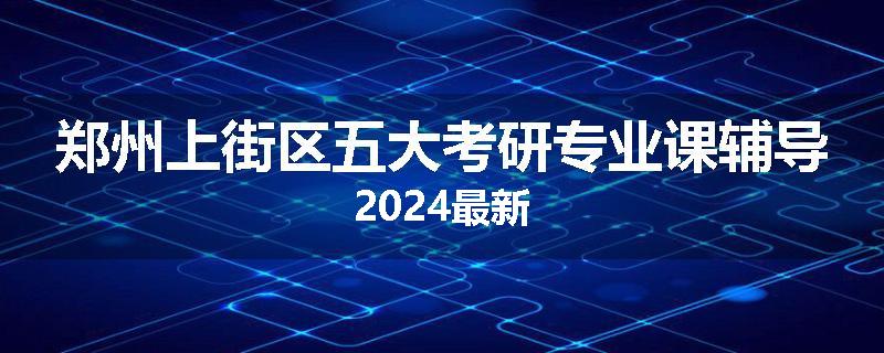 郑州上街区五大考研专业课辅导2024最新
